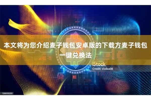 本文将为您介绍麦子钱包安卓版的下载方麦子钱包一键兑换法