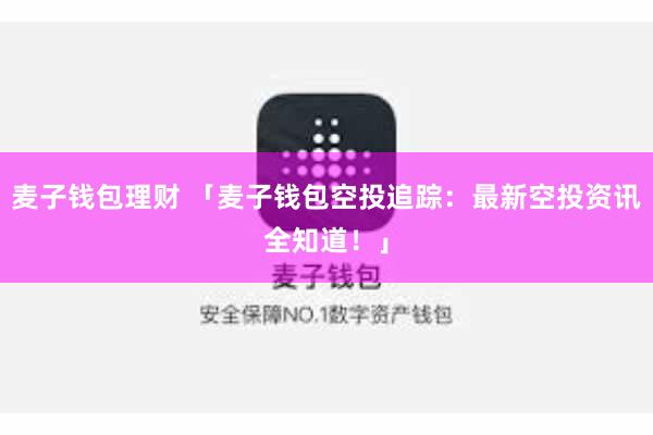 麦子钱包理财 「麦子钱包空投追踪：最新空投资讯全知道！」