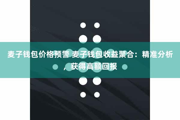 麦子钱包价格预警 麦子钱包收益聚合：精准分析，获得高额回报