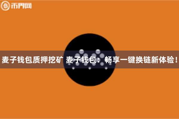 麦子钱包质押挖矿 麦子钱包：畅享一键换链新体验！