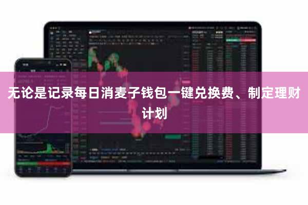 无论是记录每日消麦子钱包一键兑换费、制定理财计划