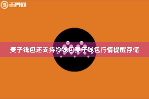 麦子钱包还支持冷钱包麦子钱包行情提醒存储