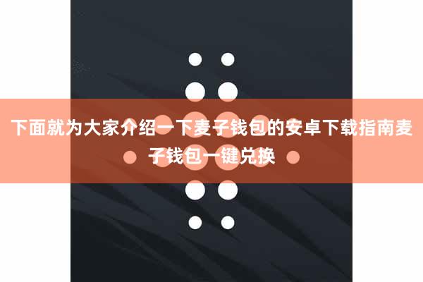 下面就为大家介绍一下麦子钱包的安卓下载指南麦子钱包一键兑换