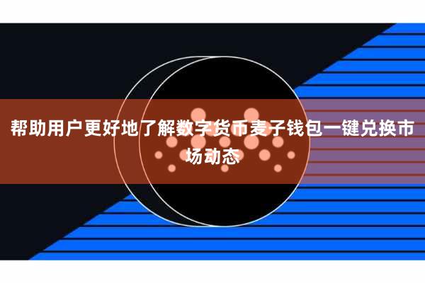 帮助用户更好地了解数字货币麦子钱包一键兑换市场动态
