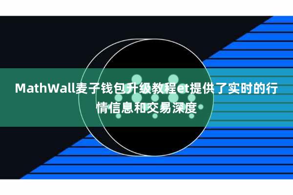 MathWall麦子钱包升级教程et提供了实时的行情信息和交易深度