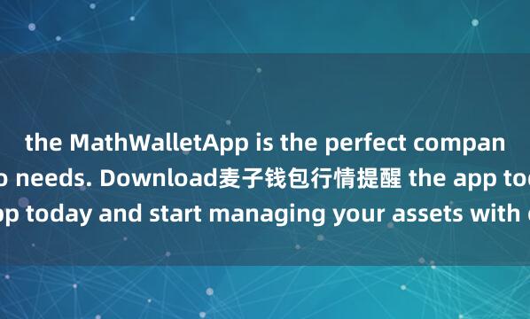 the MathWalletApp is the perfect companion for all your crypto needs. Download麦子钱包行情提醒 the app today and start managing your assets with ease and convenience.