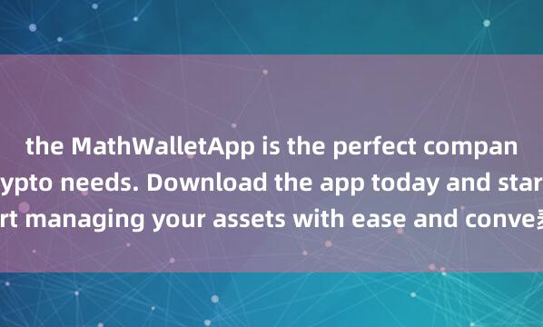 the MathWalletApp is the perfect companion for all your crypto needs. Download the app today and start managing your assets with ease and conve麦子钱包链上数据nience.